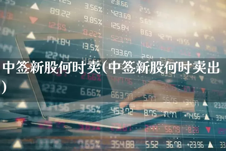 中签新股何时卖(中签新股何时卖出)_https://www.hhem8.com_上交所_第1张