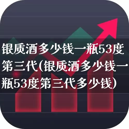 银质酒多少钱一瓶53度第三代(银质酒多少钱一瓶53度第三代多少钱)_https://www.hhem8.com_科创板_第1张