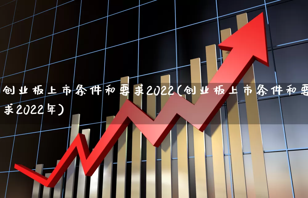 创业板上市条件和要求2022(创业板上市条件和要求2022年)_https://www.hhem8.com_上交所_第1张