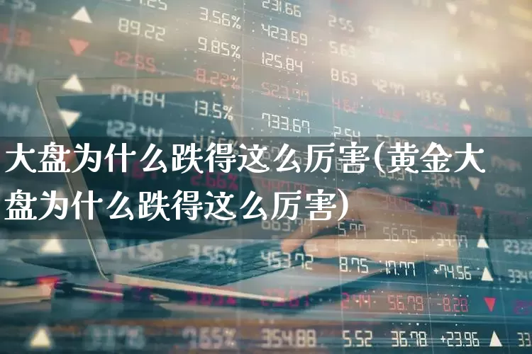 大盘为什么跌得这么厉害(黄金大盘为什么跌得这么厉害)_https://www.hhem8.com_科创板_第1张