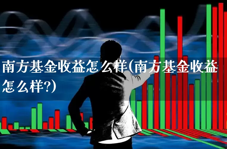 南方基金收益怎么样(南方基金收益怎么样?)_https://www.hhem8.com_上交所_第1张