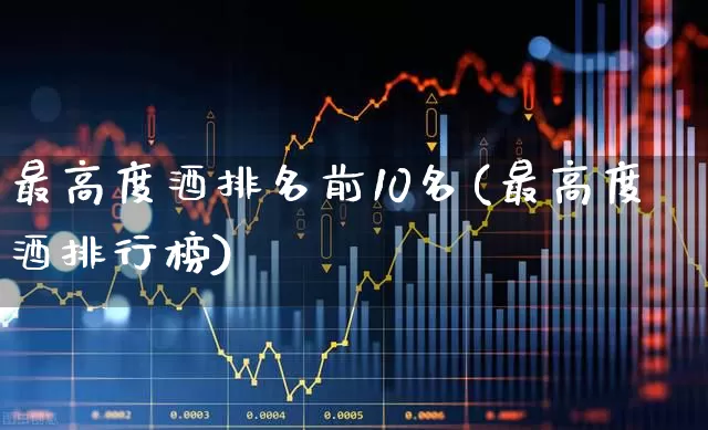 最高度酒排名前10名(最高度酒排行榜)_https://www.hhem8.com_科创板_第1张