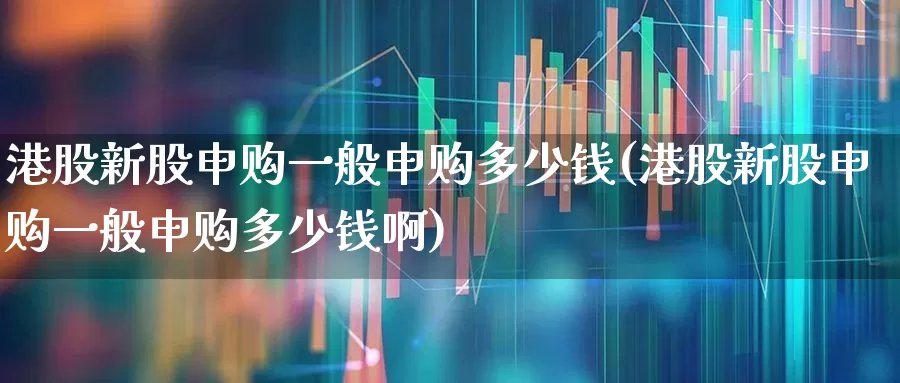 港股新股申购一般申购多少钱(港股新股申购一般申购多少钱啊)_https://www.hhem8.com_上交所_第1张