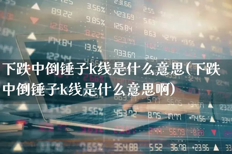 下跌中倒锤子k线是什么意思(下跌中倒锤子k线是什么意思啊)_https://www.hhem8.com_创业板_第1张
