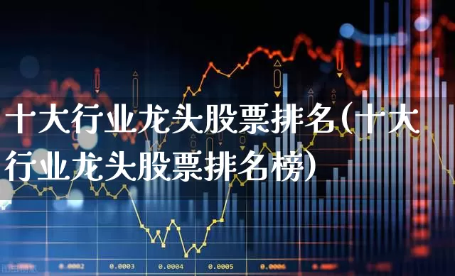十大行业龙头股票排名(十大行业龙头股票排名榜)_https://www.hhem8.com_深交所_第1张