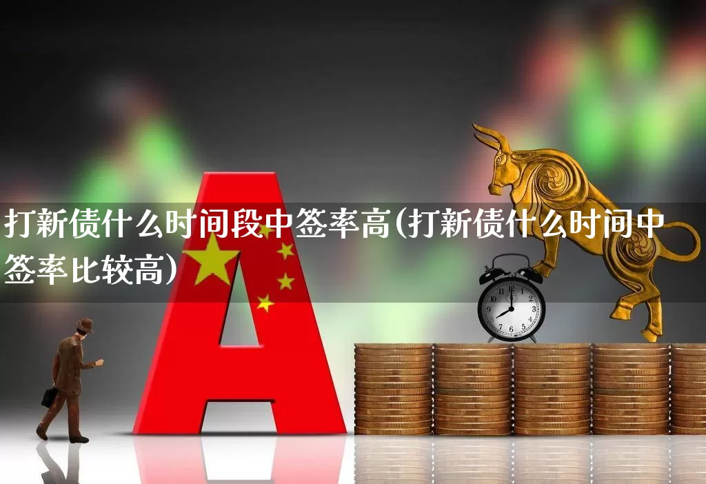 打新债什么时间段中签率高(打新债什么时间中签率比较高)_https://www.hhem8.com_上交所_第1张