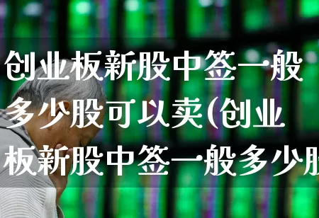 创业板新股中签一般多少股可以卖(创业板新股中签一般多少股可以卖出)_https://www.hhem8.com_深交所_第1张