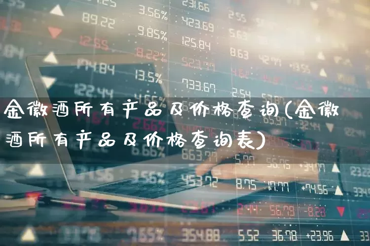 金徽酒所有产品及价格查询(金徽酒所有产品及价格查询表)_https://www.hhem8.com_科创板_第1张