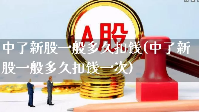 中了新股一般多久扣钱(中了新股一般多久扣钱一次)_https://www.hhem8.com_创业板_第1张