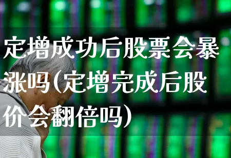 定增成功后股票会暴涨吗(定增完成后股价会翻倍吗)_https://www.hhem8.com_科创板_第1张