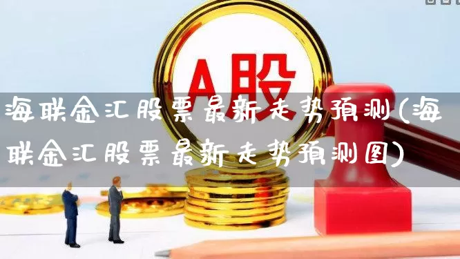 海联金汇股票最新走势预测(海联金汇股票最新走势预测图)_https://www.hhem8.com_科创板_第1张