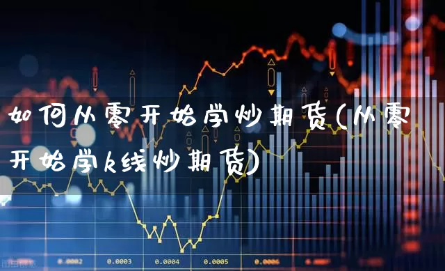 如何从零开始学炒期货(从零开始学k线炒期货)_https://www.hhem8.com_深交所_第1张