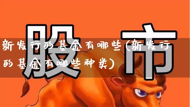 新发行的基金有哪些(新发行的基金有哪些种类)_https://www.hhem8.com_科创板_第1张