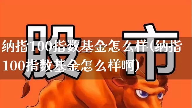 纳指100指数基金怎么样(纳指100指数基金怎么样啊)_https://www.hhem8.com_科创板_第1张