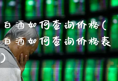 白酒如何查询价格(白酒如何查询价格表)_https://www.hhem8.com_科创板_第1张