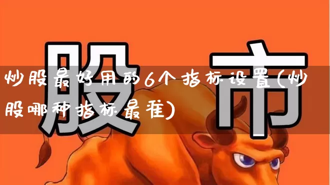 炒股最好用的6个指标设置(炒股哪种指标最准)_https://www.hhem8.com_科创板_第1张