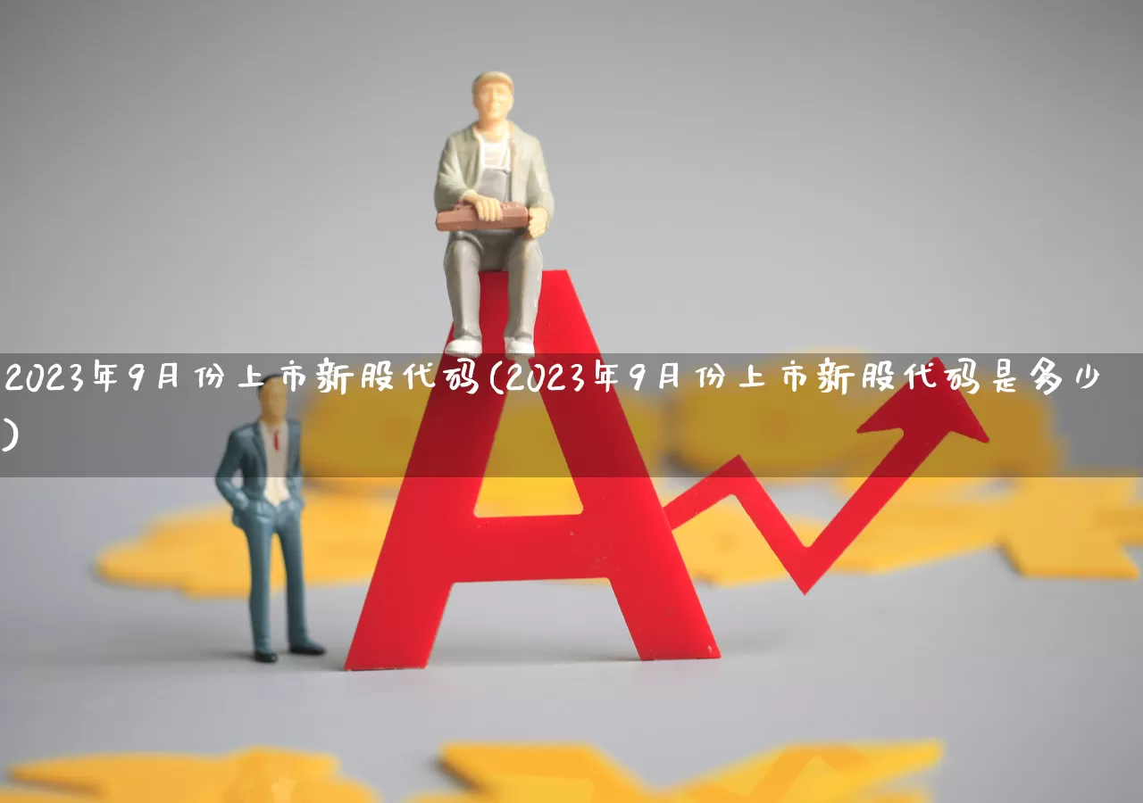 2023年9月份上市新股代码(2023年9月份上市新股代码是多少)_https://www.hhem8.com_科创板_第1张