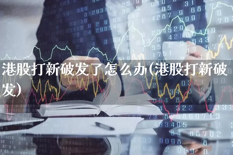 港股打新破发了怎么办(港股打新破发)_https://www.hhem8.com_深交所_第1张