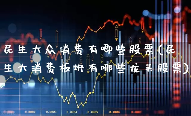 民生大众消费有唧些股票(民生大消费板块有哪些龙头股票)_https://www.hhem8.com_深交所_第1张