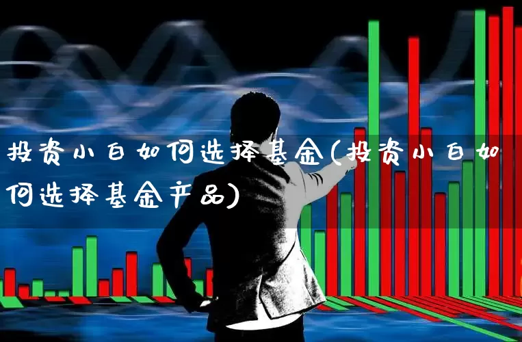 投资小白如何选择基金(投资小白如何选择基金产品)_https://www.hhem8.com_北交所_第1张