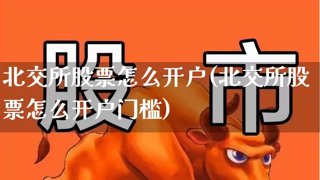 北交所股票怎么开户(北交所股票怎么开户门槛)_https://www.hhem8.com_科创板_第1张