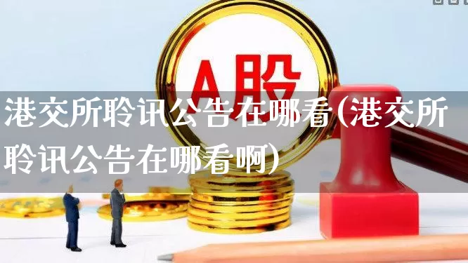 港交所聆讯公告在哪看(港交所聆讯公告在哪看啊)_https://www.hhem8.com_上交所_第1张