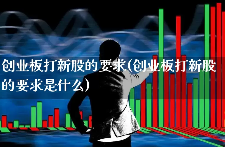 创业板打新股的要求(创业板打新股的要求是什么)_https://www.hhem8.com_上交所_第1张