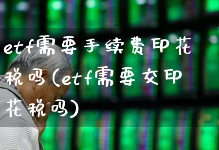 etf需要手续费印花税吗(etf需要交印花税吗)_https://www.hhem8.com_深交所_第1张