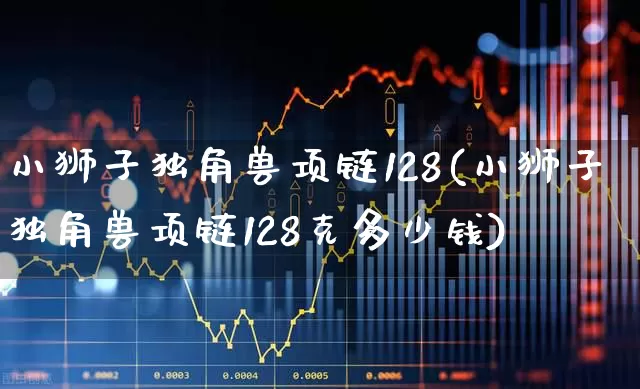 小狮子独角兽项链128(小狮子独角兽项链128克多少钱)_https://www.hhem8.com_科创板_第1张