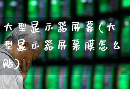 大型显示器屏幕(大型显示器屏幕膜怎么贴)_https://www.hhem8.com_科创板_第1张