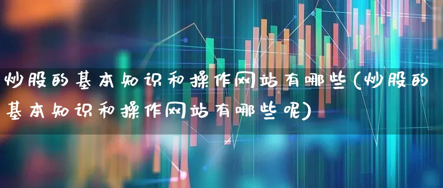 炒股的基本知识和操作网站有哪些(炒股的基本知识和操作网站有哪些呢)_https://www.hhem8.com_科创板_第1张