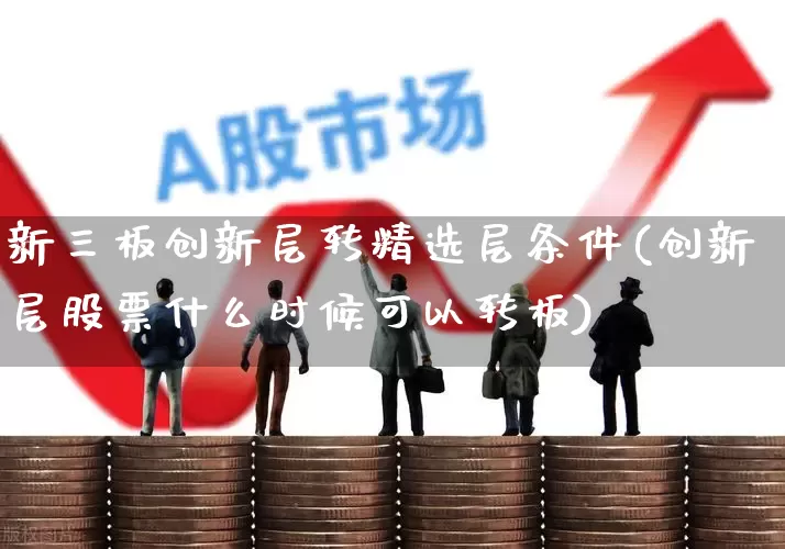 新三板创新层转精选层条件(创新层股票什么时候可以转板)_https://www.hhem8.com_深交所_第1张