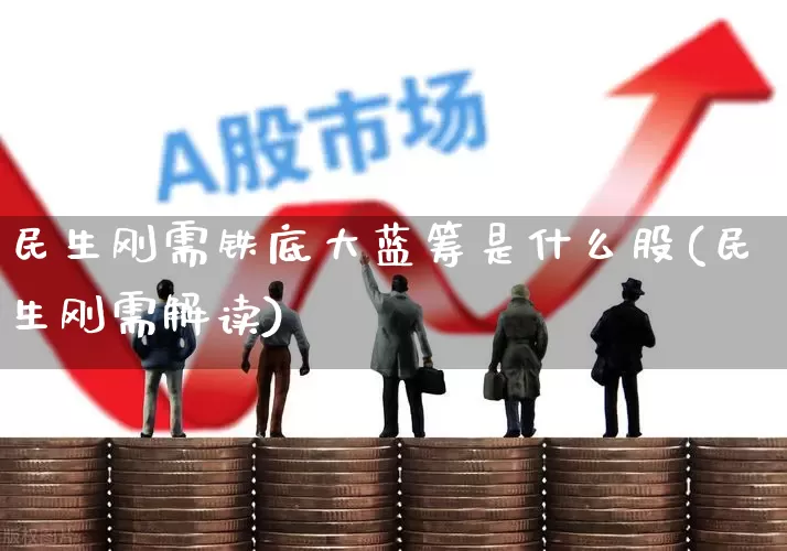 民生刚需铁底大蓝筹是什么股(民生刚需解读)_https://www.hhem8.com_北交所_第1张