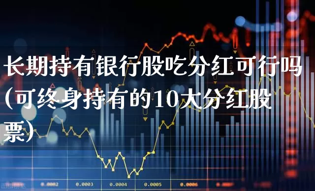 长期持有银行股吃分红可行吗(可终身持有的10大分红股票)_https://www.hhem8.com_上交所_第1张