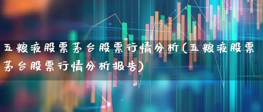 五粮液股票茅台股票行情分析(五粮液股票茅台股票行情分析报告)_https://www.hhem8.com_科创板_第1张