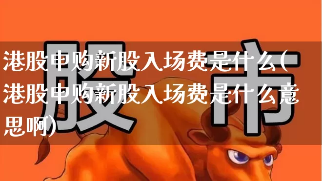 港股申购新股入场费是什么(港股申购新股入场费是什么意思啊)_https://www.hhem8.com_创业板_第1张
