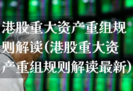 港股重大资产重组规则解读(港股重大资产重组规则解读最新)_https://www.hhem8.com_深交所_第1张