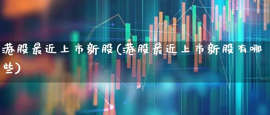 港股最近上市新股(港股最近上市新股有哪些)_https://www.hhem8.com_科创板_第1张