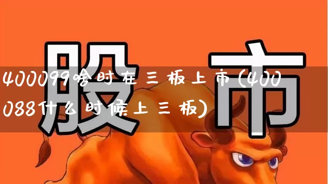 400099啥时在三板上市(400088什么时候上三板)_https://www.hhem8.com_科创板_第1张