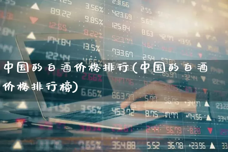 中国的白酒价格排行(中国的白酒价格排行榜)_https://www.hhem8.com_科创板_第1张