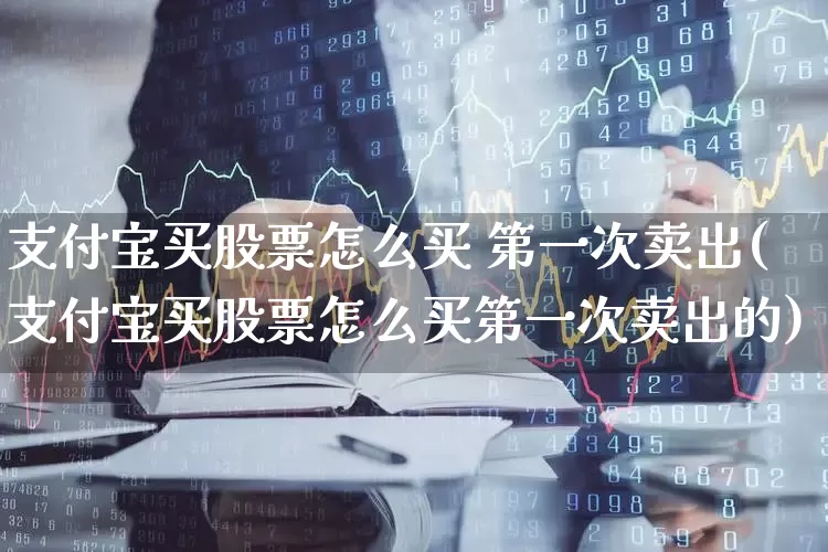 支付宝买股票怎么买 第一次卖出(支付宝买股票怎么买第一次卖出的)_https://www.hhem8.com_科创板_第1张