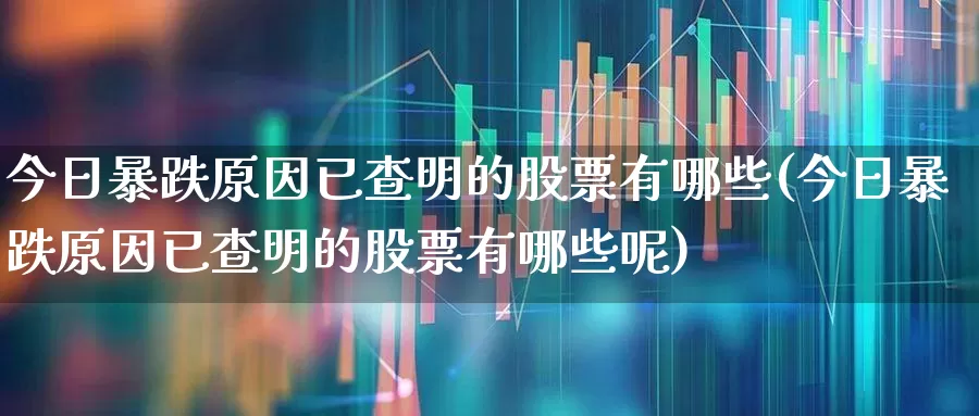 今日暴跌原因已查明的股票有哪些(今日暴跌原因已查明的股票有哪些呢)_https://www.hhem8.com_上交所_第1张