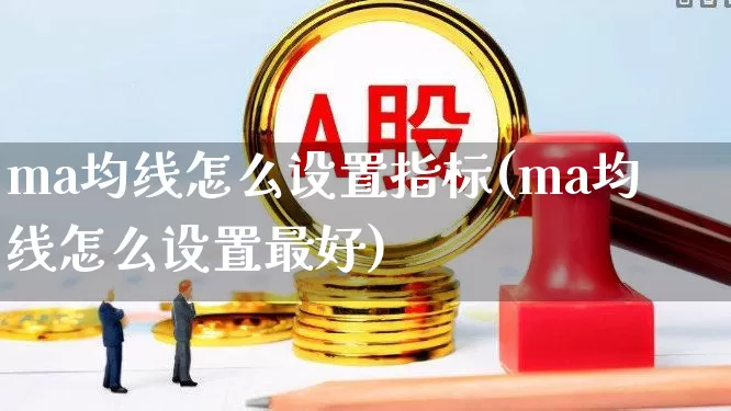 ma均线怎么设置指标(ma均线怎么设置最好)_https://www.hhem8.com_深交所_第1张