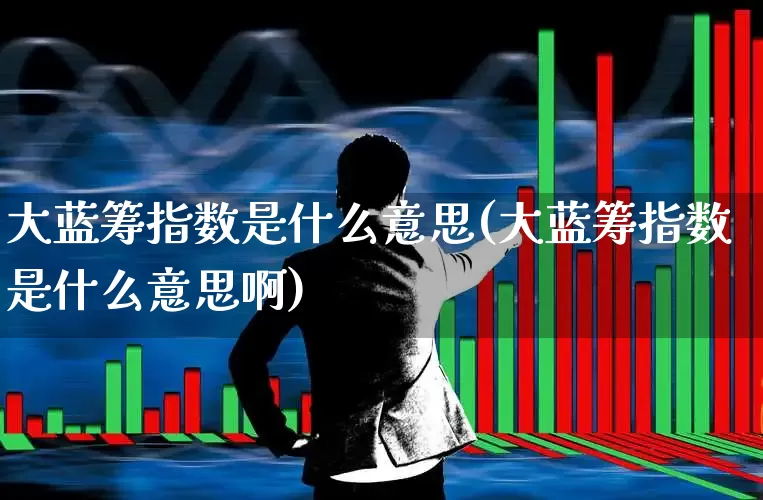 大蓝筹指数是什么意思(大蓝筹指数是什么意思啊)_https://www.hhem8.com_北交所_第1张