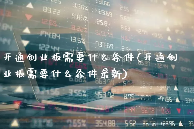 开通创业板需要什么条件(开通创业板需要什么条件最新)_https://www.hhem8.com_上交所_第1张