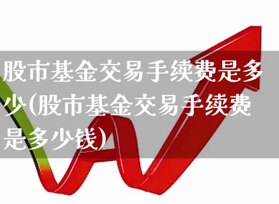 股市基金交易手续费是多少(股市基金交易手续费是多少钱)_https://www.hhem8.com_科创板_第1张