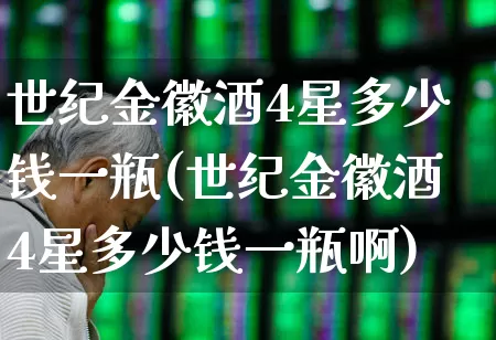 世纪金徽酒4星多少钱一瓶(世纪金徽酒4星多少钱一瓶啊)_https://www.hhem8.com_科创板_第1张