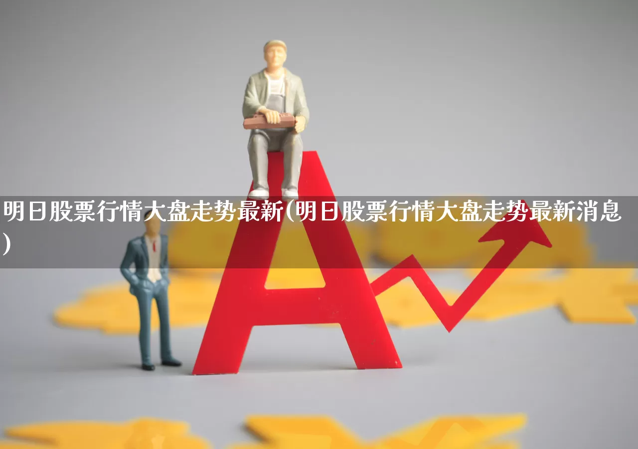 明日股票行情大盘走势最新(明日股票行情大盘走势最新消息)_https://www.hhem8.com_科创板_第1张