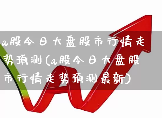 a股今日大盘股市行情走势预测(a股今日大盘股市行情走势预测最新)_https://www.hhem8.com_科创板_第1张