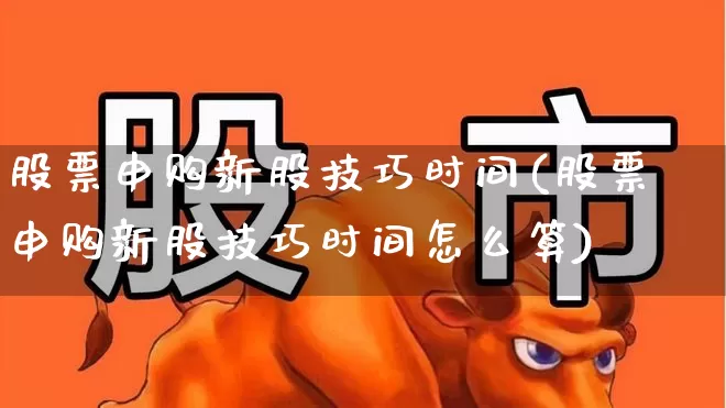 股票申购新股技巧时间(股票申购新股技巧时间怎么算)_https://www.hhem8.com_上交所_第1张